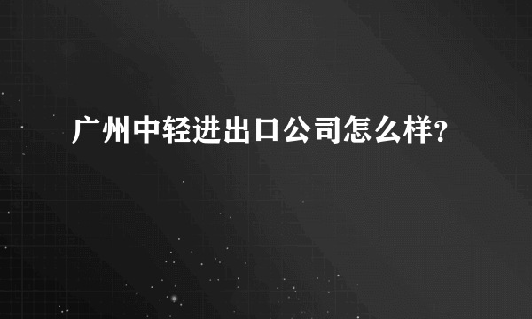 广州中轻进出口公司怎么样？