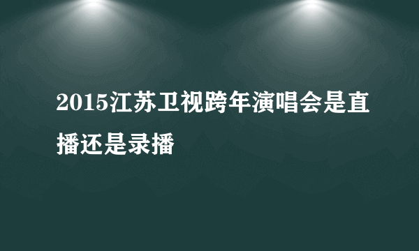 2015江苏卫视跨年演唱会是直播还是录播