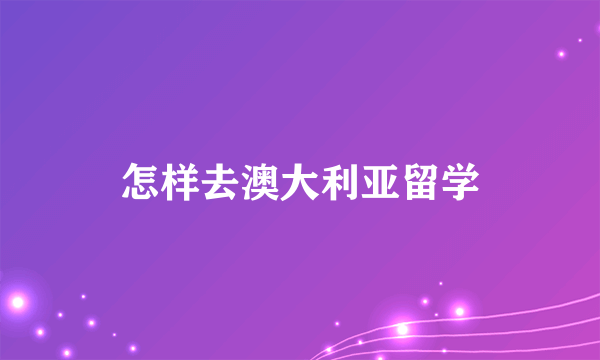 怎样去澳大利亚留学