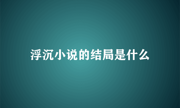 浮沉小说的结局是什么