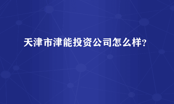 天津市津能投资公司怎么样？