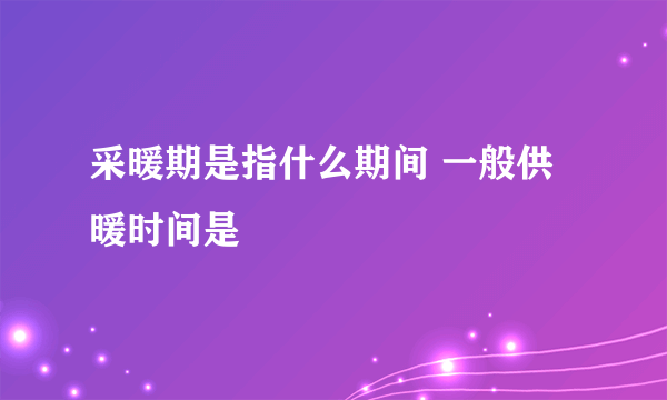 采暖期是指什么期间 一般供暖时间是