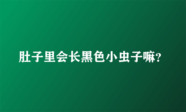 肚子里会长黑色小虫子嘛？