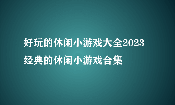 好玩的休闲小游戏大全2023 经典的休闲小游戏合集