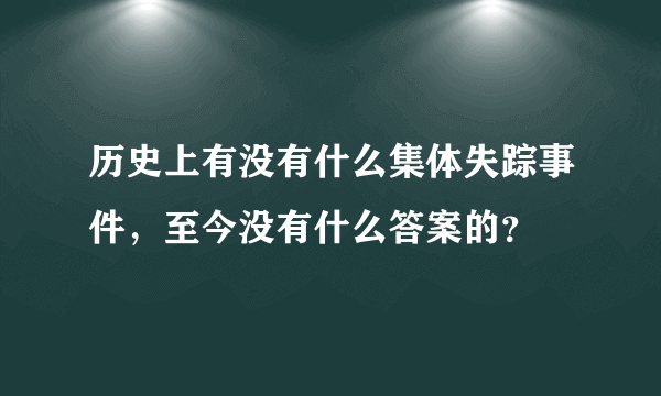 历史上有没有什么集体失踪事件，至今没有什么答案的？