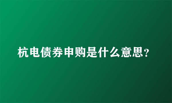 杭电债券申购是什么意思？