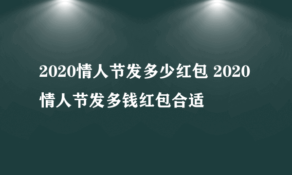 2020情人节发多少红包 2020情人节发多钱红包合适