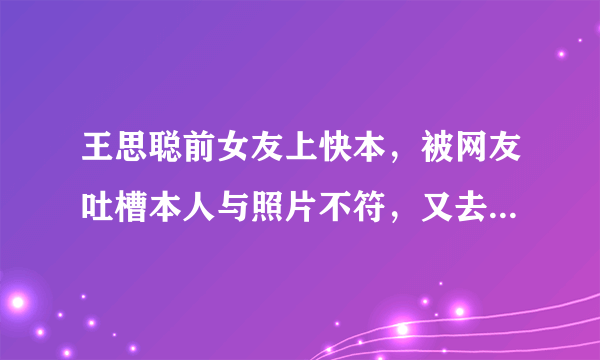 王思聪前女友上快本，被网友吐槽本人与照片不符，又去整容了吗？