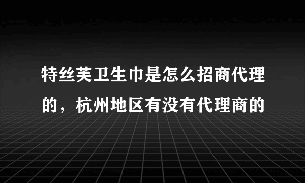 特丝芙卫生巾是怎么招商代理的，杭州地区有没有代理商的