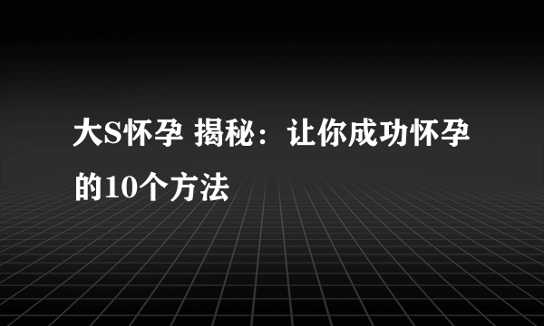 大S怀孕 揭秘：让你成功怀孕的10个方法