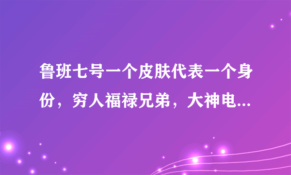 鲁班七号一个皮肤代表一个身份，穷人福禄兄弟，大神电玩小子，土豪拥有它