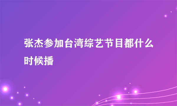 张杰参加台湾综艺节目都什么时候播