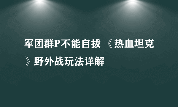 军团群P不能自拔 《热血坦克》野外战玩法详解