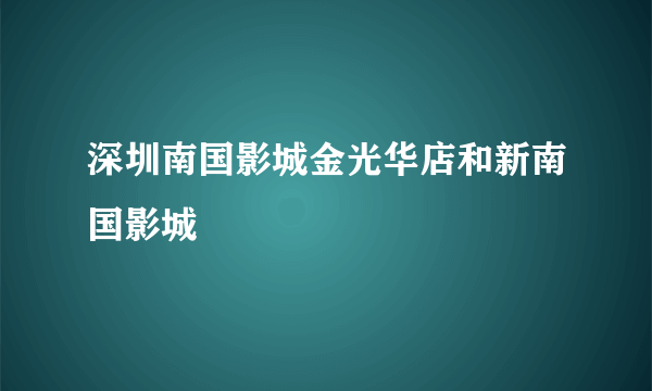 深圳南国影城金光华店和新南国影城