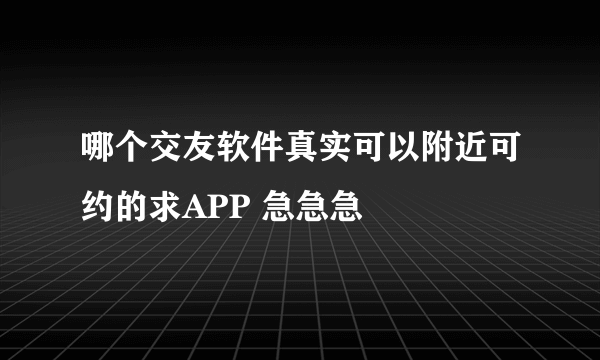 哪个交友软件真实可以附近可约的求APP 急急急