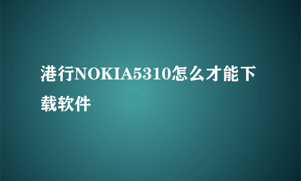 港行NOKIA5310怎么才能下载软件