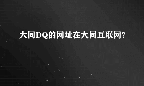 大同DQ的网址在大同互联网?