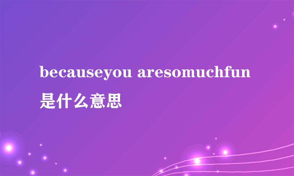 becauseyou aresomuchfun是什么意思