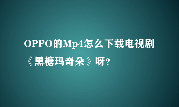 OPPO的Mp4怎么下载电视剧《黑糖玛奇朵》呀？