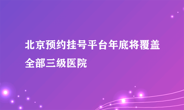 北京预约挂号平台年底将覆盖全部三级医院