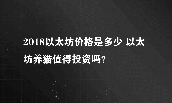 2018以太坊价格是多少 以太坊养猫值得投资吗？