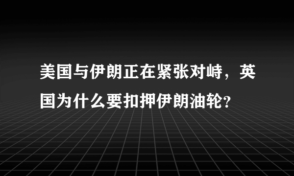 美国与伊朗正在紧张对峙，英国为什么要扣押伊朗油轮？