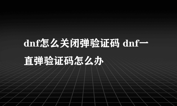 dnf怎么关闭弹验证码 dnf一直弹验证码怎么办