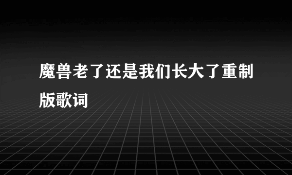 魔兽老了还是我们长大了重制版歌词