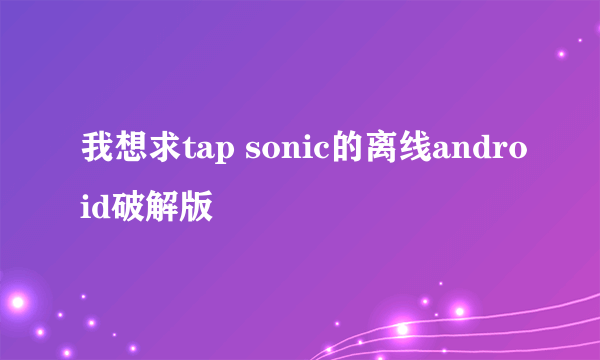 我想求tap sonic的离线android破解版