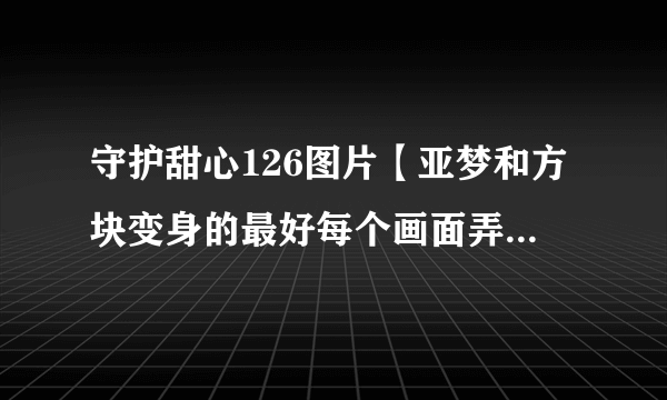 守护甜心126图片【亚梦和方块变身的最好每个画面弄一张，给积分哟！】