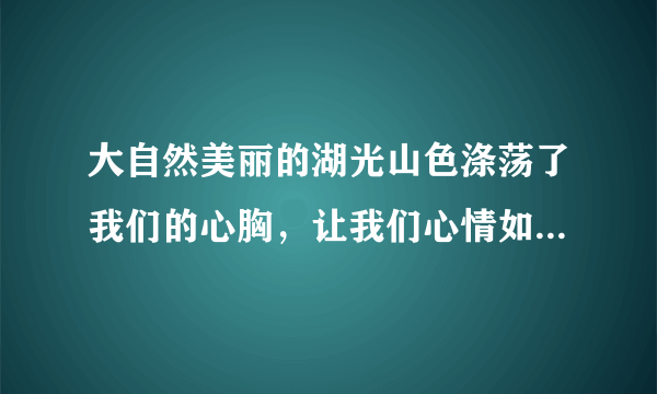 大自然美丽的湖光山色涤荡了我们的心胸，让我们心情如水；愉悦了百鸟的性情，是她们在山间尽情歌唱，