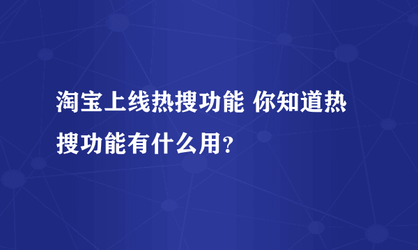 淘宝上线热搜功能 你知道热搜功能有什么用？