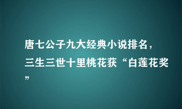 唐七公子九大经典小说排名，三生三世十里桃花获“白莲花奖”