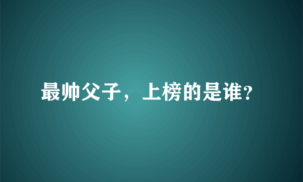 最帅父子，上榜的是谁？