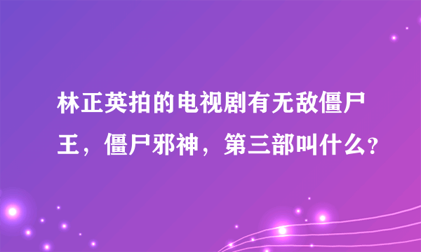 林正英拍的电视剧有无敌僵尸王，僵尸邪神，第三部叫什么？