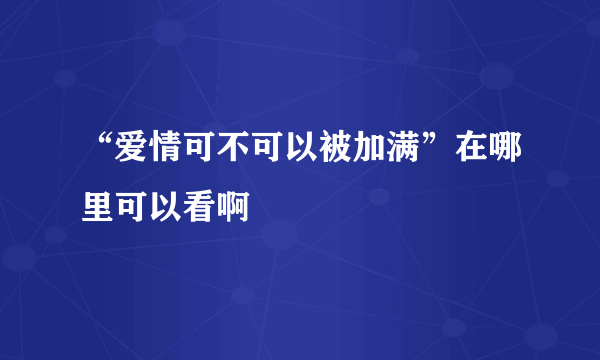 “爱情可不可以被加满”在哪里可以看啊