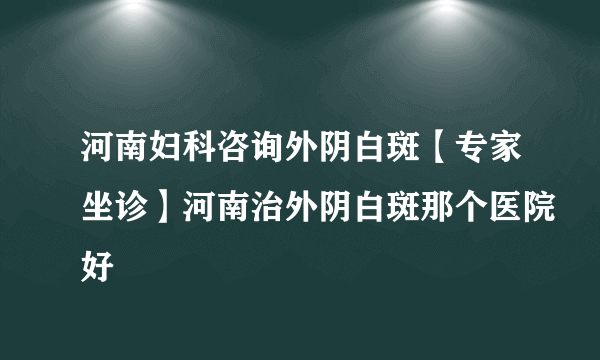 河南妇科咨询外阴白斑【专家坐诊】河南治外阴白斑那个医院好