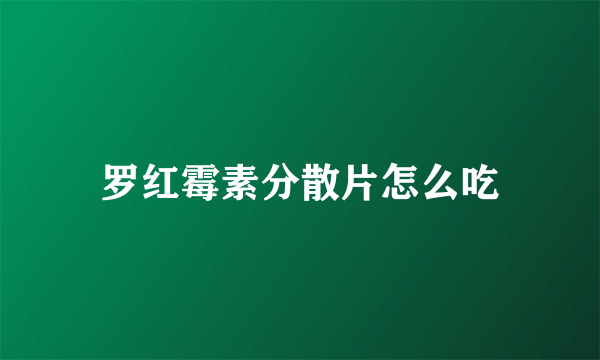 罗红霉素分散片怎么吃