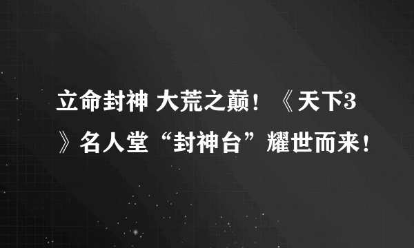 立命封神 大荒之巅！《天下3》名人堂“封神台”耀世而来！