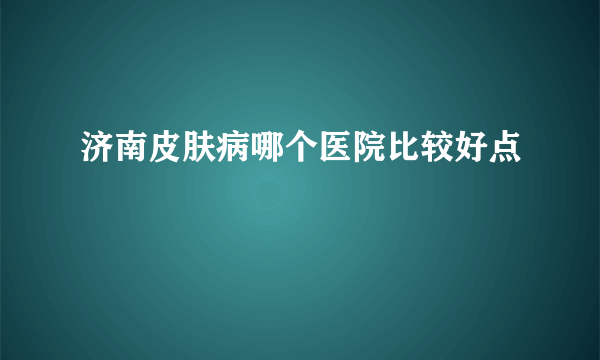 济南皮肤病哪个医院比较好点