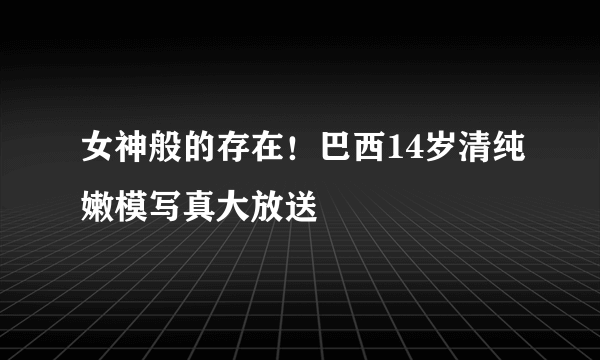 女神般的存在！巴西14岁清纯嫩模写真大放送