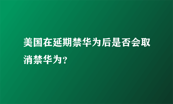 美国在延期禁华为后是否会取消禁华为？