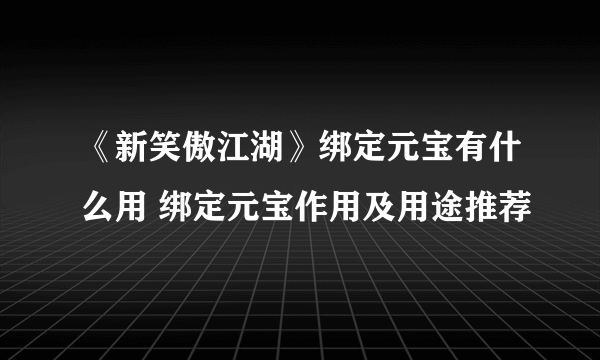 《新笑傲江湖》绑定元宝有什么用 绑定元宝作用及用途推荐