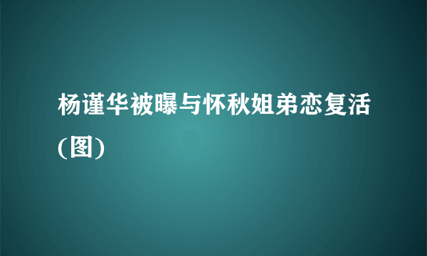 杨谨华被曝与怀秋姐弟恋复活(图)