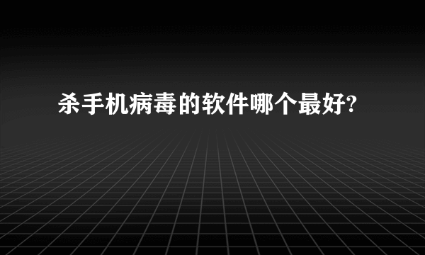 杀手机病毒的软件哪个最好?