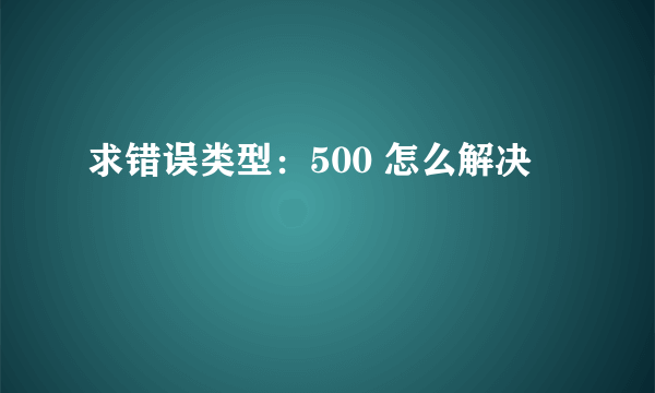 求错误类型：500 怎么解决