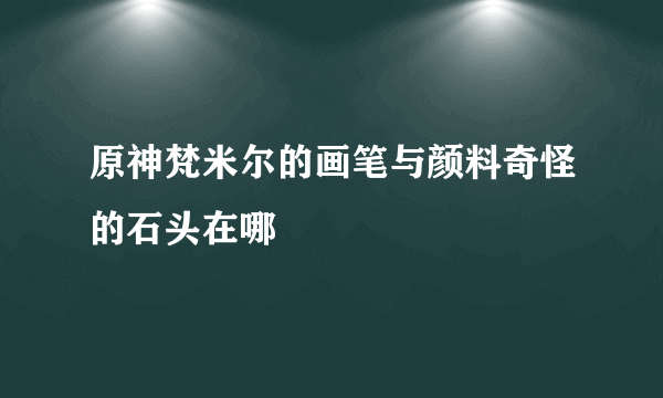 原神梵米尔的画笔与颜料奇怪的石头在哪