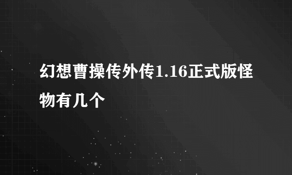 幻想曹操传外传1.16正式版怪物有几个