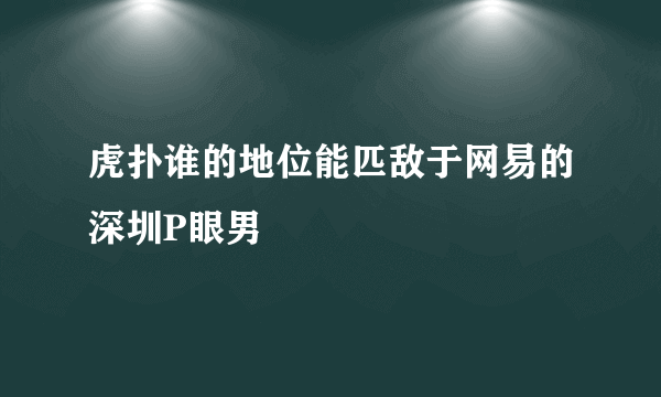 虎扑谁的地位能匹敌于网易的深圳P眼男