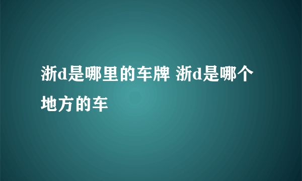 浙d是哪里的车牌 浙d是哪个地方的车